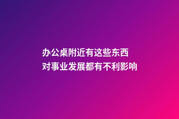 办公桌附近有这些东西 对事业发展都有不利影响